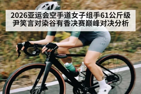 2026亚运会空手道女子组手61公斤级尹笑言对染谷有香决赛巅峰对决分析