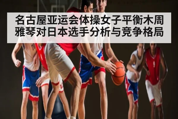 名古屋亚运会体操女子平衡木周雅琴对日本选手分析与竞争格局